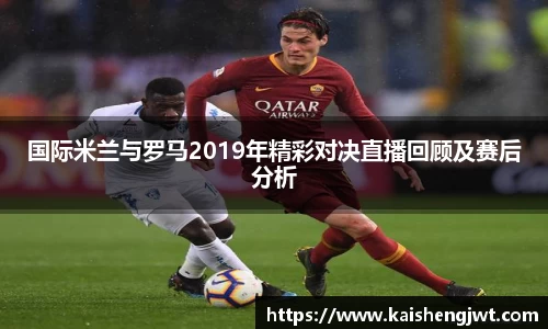 国际米兰与罗马2019年精彩对决直播回顾及赛后分析